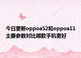 今日更新oppoa52和oppoa11主要参数对比哪款手机更好