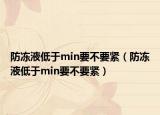 防冻液低于min要不要紧（防冻液低于min要不要紧）
