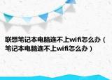 联想笔记本电脑连不上wifi怎么办（笔记本电脑连不上wifi怎么办）
