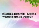 经济性裁员的赔偿标准（公司经济性裁员应该给员工多少赔偿金）
