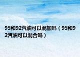 95和92汽油可以混加吗（95和92汽油可以混合吗）