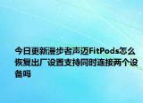 今日更新漫步者声迈FitPods怎么恢复出厂设置支持同时连接两个设备吗