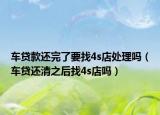 车贷款还完了要找4s店处理吗（车贷还清之后找4s店吗）