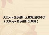 大众epc显示是什么故障,启动不了（大众epc显示是什么故障）
