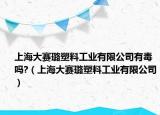 上海大赛璐塑料工业有限公司有毒吗?（上海大赛璐塑料工业有限公司）