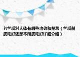 老丝瓜对人体有哪些功效和禁忌（丝瓜削皮吃好还是不削皮吃好详细介绍）