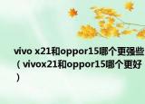 vivo x21和oppor15哪个更强些（vivox21和oppor15哪个更好）