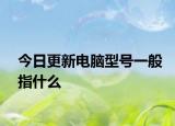 今日更新电脑型号一般指什么