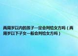 两周岁以内的孩子一定会判给女方吗（两周岁以下子女一般会判给女方吗）