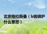 北京格拉斯曼（b级锅炉什么意思）