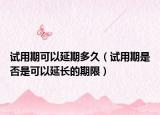 试用期可以延期多久（试用期是否是可以延长的期限）
