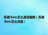 苏通卡etc怎么激活视频（苏通卡etc怎么充值）