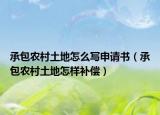 承包农村土地怎么写申请书（承包农村土地怎样补偿）