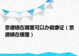 景德镇在哪里可以办健康证（景德镇在哪里）