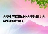 大学生互联网创业大赛选题（大学生互助联盟）