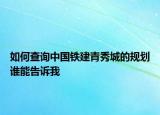 如何查询中国铁建青秀城的规划谁能告诉我