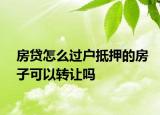 房贷怎么过户抵押的房子可以转让吗