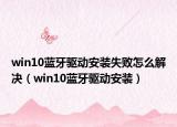 win10蓝牙驱动安装失败怎么解决（win10蓝牙驱动安装）