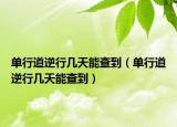 单行道逆行几天能查到（单行道逆行几天能查到）