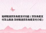 如何取消京东免密支付功能（京东免密支付怎么取消 怎样取消京东免密支付介绍）
