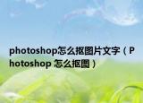 photoshop怎么抠图片文字（Photoshop 怎么抠图）