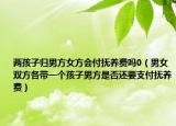 两孩子归男方女方会付抚养费吗0（男女双方各带一个孩子男方是否还要支付抚养费）