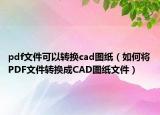 pdf文件可以转换cad图纸（如何将PDF文件转换成CAD图纸文件）