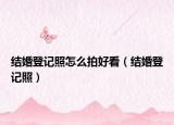 结婚登记照怎么拍好看（结婚登记照）