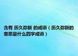 含有 历久弥新 的成语（历久弥新的意思是什么四字成语）