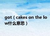 got（cakes on the low什么意思）