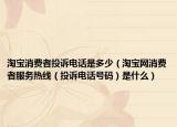 淘宝消费者投诉电话是多少（淘宝网消费者服务热线（投诉电话号码）是什么）