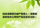 指定清算组为破产管理人（清算组直接变卖公司财产是否是合法的）