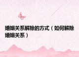 婚姻关系解除的方式（如何解除婚姻关系）