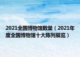 2021全国博物馆数量（2021年度全国博物馆十大陈列展览）
