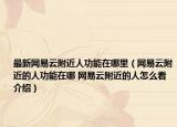 最新网易云附近人功能在哪里（网易云附近的人功能在哪 网易云附近的人怎么看介绍）