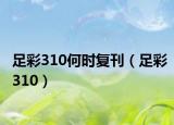 足彩310何时复刊（足彩310）