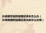 办离婚手续时结婚证丢失怎么办（办理离婚时结婚证丢失的怎么处理）