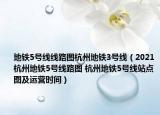 地铁5号线线路图杭州地铁3号线（2021杭州地铁5号线路图 杭州地铁5号线站点图及运营时间）
