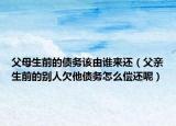 父母生前的债务该由谁来还（父亲生前的别人欠他债务怎么偿还呢）
