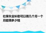 社保失业补助可以领几个月一个月能领多少钱