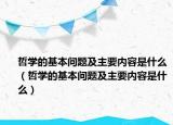 哲学的基本问题及主要内容是什么（哲学的基本问题及主要内容是什么）