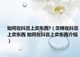 如何在抖音上卖东西?（怎样在抖音上卖东西 如何在抖音上卖东西介绍）