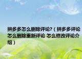拼多多怎么删除评论?（拼多多评论怎么删除重新评论 怎么修改评论介绍）