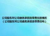 公司股东对公司债务承担连带责任的情形（公司股东对公司债务承担连带责任吗）