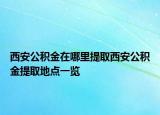 西安公积金在哪里提取西安公积金提取地点一览