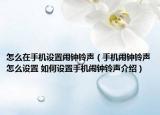 怎么在手机设置闹钟铃声（手机闹钟铃声怎么设置 如何设置手机闹钟铃声介绍）