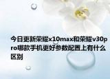今日更新荣耀x10max和荣耀v30pro哪款手机更好参数配置上有什么区别