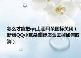 怎么才能把qq上面耳朵图标关闭（新版QQ小耳朵图标怎么去掉如何取消）