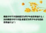 横眉冷对千夫指俯首甘为孺子牛的意思是什么（请问横眉冷对千夫指,俯首甘为孺子牛这句话的意思是什么?）