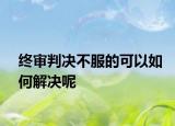 终审判决不服的可以如何解决呢